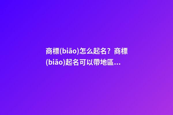 商標(biāo)怎么起名？商標(biāo)起名可以帶地區(qū)嗎？